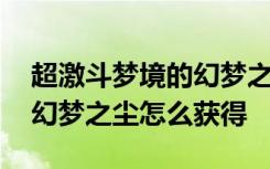 超激斗梦境的幻梦之尘怎么获得 超激斗梦境幻梦之尘怎么获得