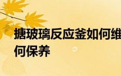 搪玻璃反应釜如何维护保养 搪玻璃反应釜如何保养