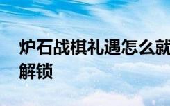 炉石战棋礼遇怎么就没了 炉石战棋礼遇怎么解锁