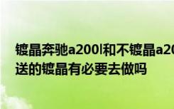 镀晶奔驰a200l和不镀晶a200l 4s店送的镀晶宁愿不要4s店送的镀晶有必要去做吗