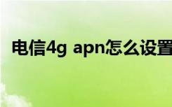 电信4g apn怎么设置 电信4g手机apn设置