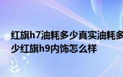 红旗h7油耗多少真实油耗多少 红旗h9油耗多少真实油耗多少红旗h9内饰怎么样