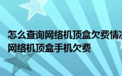 怎么查询网络机顶盒欠费情况 微信电信公众号查询交付宽带网络机顶盒手机欠费