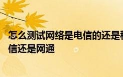 怎么测试网络是电信的还是移动的 怎么测试自己的网络是电信还是网通