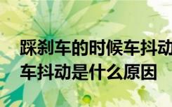 踩刹车的时候车抖动是什么原因 踩刹车时汽车抖动是什么原因