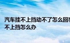 汽车挂不上挡动不了怎么回事 汽车挂不上档怎么回事汽车挂不上挡怎么办