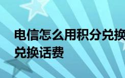 电信怎么用积分兑换话费 电信如何使用积分兑换话费