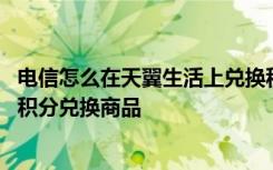 电信怎么在天翼生活上兑换积分 如何通过天翼生活使用电信积分兑换商品