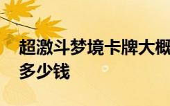 超激斗梦境卡牌大概多少钱 超激斗梦境月卡多少钱