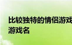 比较独特的情侣游戏名 盘点比较独特的情侣游戏名