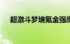 超激斗梦境氪金强度 超激斗梦境氪金吗