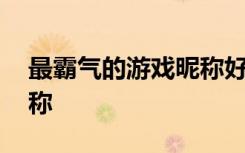 最霸气的游戏昵称好听 好听的霸气的游戏昵称