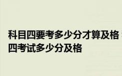 科目四要考多少分才算及格 科目四考过了多久可以拿驾照科四考试多少分及格