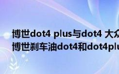 博世dot4 plus与dot4 大众用博世还是ngk火花塞,大众用博世刹车油dot4和dot4plus哪个好