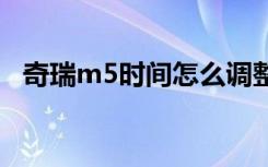 奇瑞m5时间怎么调整 奇瑞m5是什么车型