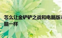 怎么让金铲铲之战和电脑版本一样 金铲铲之战怎么调成和电脑一样