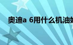 奥迪a 6用什么机油好 奥迪a6用什么机油