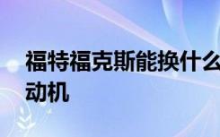 福特福克斯能换什么发动机 福克斯换什么发动机