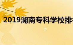 2019湖南专科学校排名及湖南三本大学排名