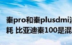 秦pro和秦plusdmi油耗 比亚迪秦100真实油耗 比亚迪秦100是混动吗