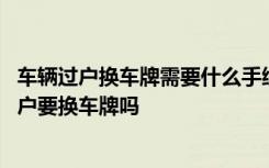 车辆过户换车牌需要什么手续 车辆过户需要哪些资料车辆过户要换车牌吗