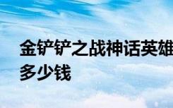 金铲铲之战神话英雄多少钱 金铲铲神话英雄多少钱