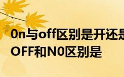 0n与off区别是开还是关 off和no哪个是开关,OFF和N0区别是