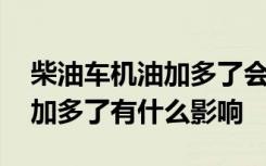 柴油车机油加多了会有什么现象 柴油车机油加多了有什么影响