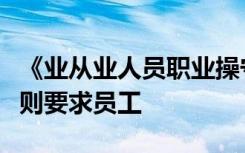 《业从业人员职业操守》中“尊重同事”的原则要求员工