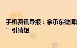 手机资讯导报：余承东微博爆料华为“划时代意义的大技术”引猜想