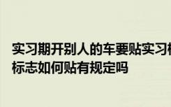 实习期开别人的车要贴实习标志吗 驾照实习期注意事项实习标志如何贴有规定吗