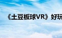 《土豆板球VR》好玩吗？如何玩VR游戏？