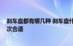 刹车盘都有哪几种 刹车盘什么品牌质量好,刹车盘多久换一次合适