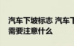 汽车下坡标志 汽车下坡的标志是什么下坡时需要注意什么