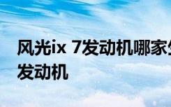 风光ix 7发动机哪家生产 东风风光ix7是什么发动机