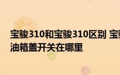 宝骏310和宝骏310区别 宝骏310油箱容量多少升 宝骏310油箱盖开关在哪里