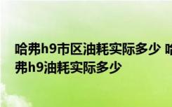 哈弗h9市区油耗实际多少 哈弗h9油耗实际多少钱一公里哈弗h9油耗实际多少