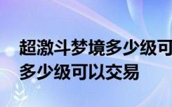 超激斗梦境多少级可以交易装备 超激斗梦境多少级可以交易