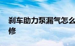 刹车助力泵漏气怎么修 刹车助力泵漏气怎么修