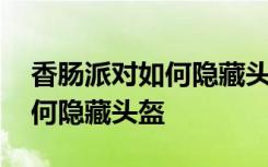 香肠派对如何隐藏头盔还有背包 香肠派对如何隐藏头盔