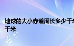 地球的大小赤道周长多少千米 地球的大小赤道周长一共多少千米