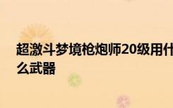 超激斗梦境枪炮师20级用什么武器 超激斗梦境枪炮师拿什么武器