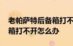 老帕萨特后备箱打不开怎么解决 帕萨特后备箱打不开怎么办