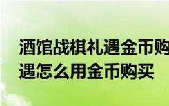 酒馆战棋礼遇金币购买 炉石传说酒馆战棋礼遇怎么用金币购买