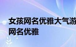 女孩网名优雅大气游戏名推荐 简单气质女孩网名优雅