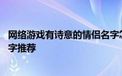 网络游戏有诗意的情侣名字怎么起 网络游戏有诗意的情侣名字推荐