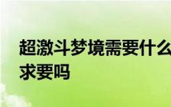 超激斗梦境需要什么配置 超激斗梦境配置要求要吗