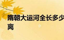 隋朝大运河全长多少千米 隋朝大运河全长距离