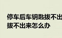 停车后车钥匙拔不出来怎么办 停车后车钥匙拔不出来怎么办