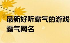 最新好听霸气的游戏名字2022 乱世狂傲硬汉霸气网名